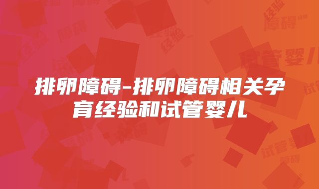排卵障碍-排卵障碍相关孕育经验和试管婴儿