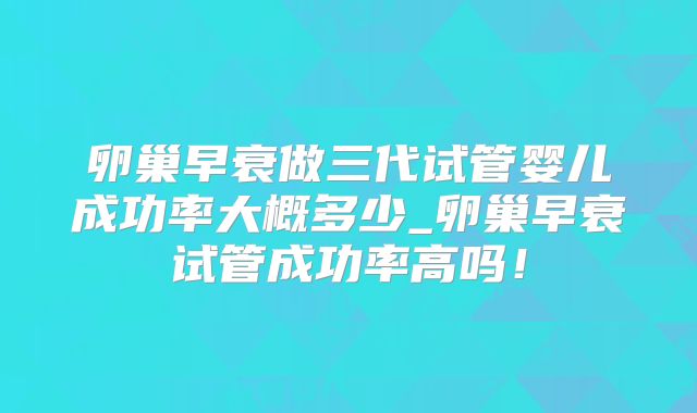 卵巢早衰做三代试管婴儿成功率大概多少_卵巢早衰试管成功率高吗!