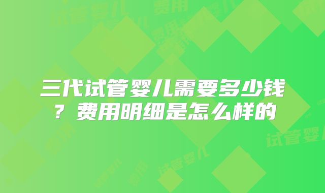 三代试管婴儿需要多少钱?费用明细是怎么样的