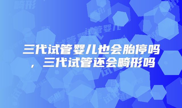 三代试管婴儿也会胎停吗，三代试管还会畸形吗