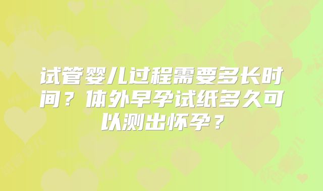 试管婴儿过程需要多长时间?体外早孕试纸多久可以测出怀孕?