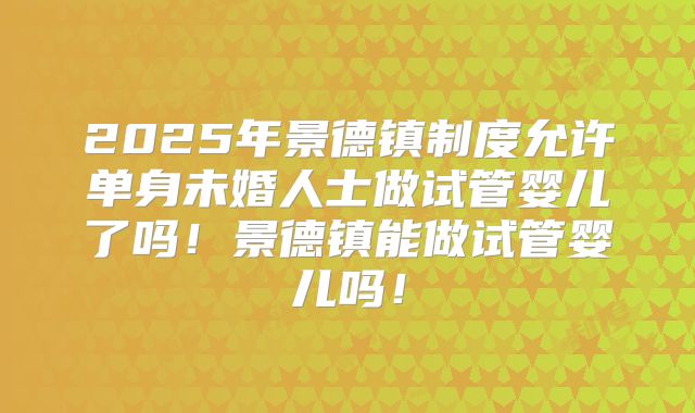 2025年景德镇制度允许单身未婚人士做试管婴儿了吗！景德镇能做试管婴儿吗！