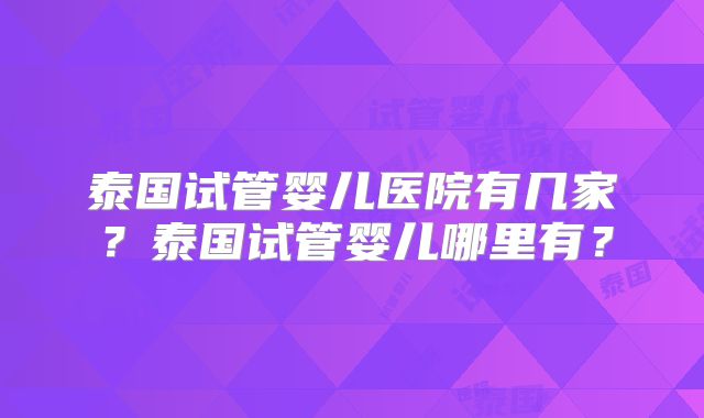泰国试管婴儿医院有几家？泰国试管婴儿哪里有？