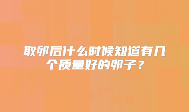 取卵后什么时候知道有几个质量好的卵子？