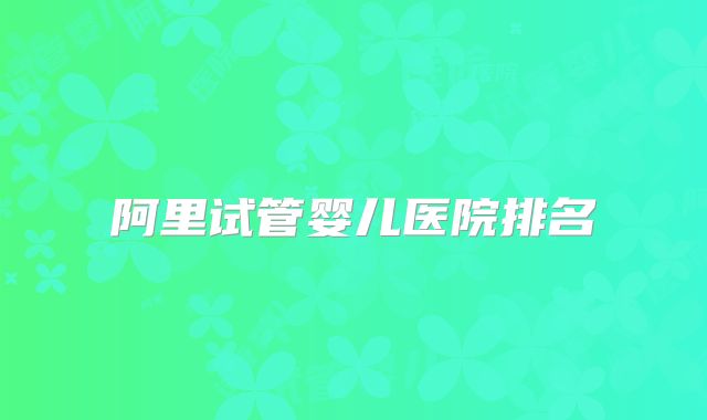 阿里试管婴儿医院排名