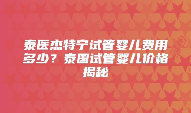 泰医杰特宁试管婴儿费用多少?泰国试管婴儿价格揭秘