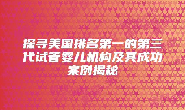 探寻美国排名第一的第三代试管婴儿机构及其成功案例揭秘