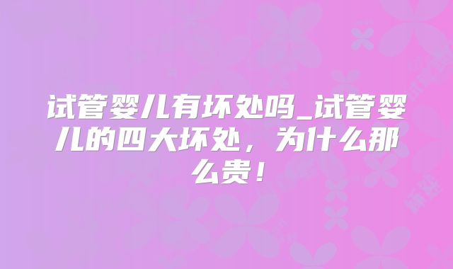 试管婴儿有坏处吗_试管婴儿的四大坏处，为什么那么贵！