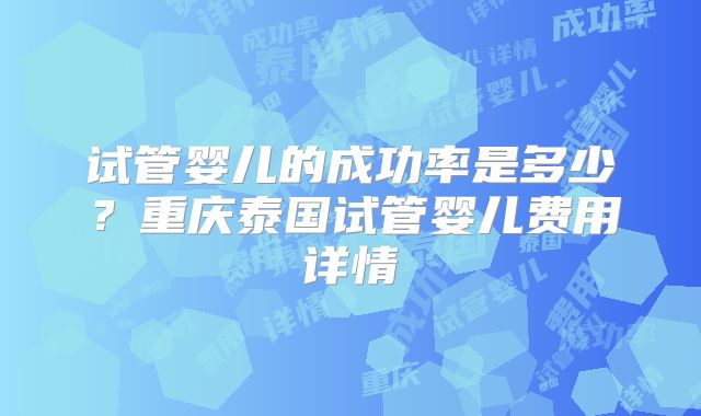 试管婴儿的成功率是多少？重庆泰国试管婴儿费用详情