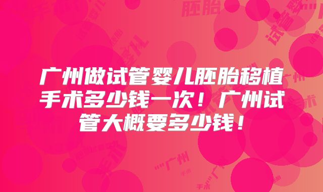 广州做试管婴儿胚胎移植手术多少钱一次！广州试管大概要多少钱！