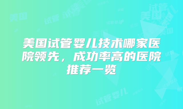美国试管婴儿技术哪家医院领先,成功率高的医院推荐一览