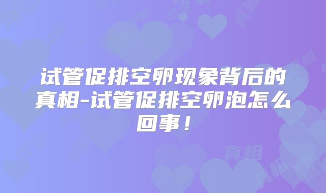 试管促排空卵现象背后的真相-试管促排空卵泡怎么回事！