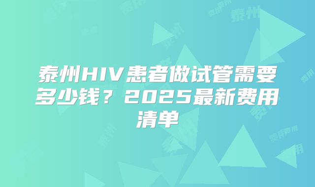 泰州HIV患者做试管需要多少钱？2025最新费用清单