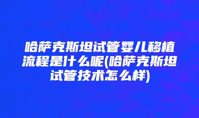 哈萨克斯坦试管婴儿移植流程是什么呢(哈萨克斯坦试管技术怎么样)
