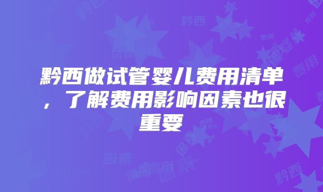 黔西做试管婴儿费用清单，了解费用影响因素也很重要