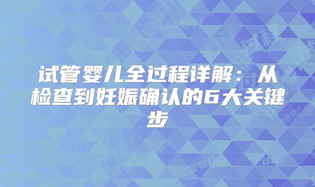 试管婴儿全过程详解：从检查到妊娠确认的6大关键步