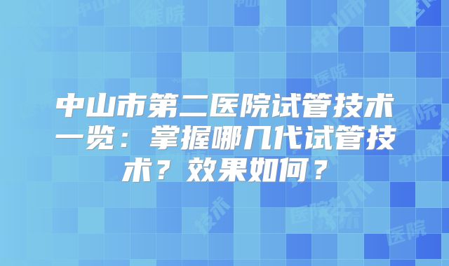 中山市第二医院试管技术一览:掌握哪几代试管技术?效果如何?