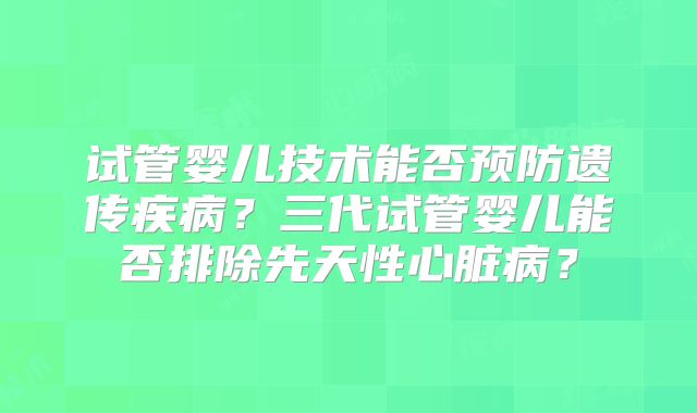 试管婴儿技术能否预防遗传疾病？三代试管婴儿能否排除先天性心脏病？