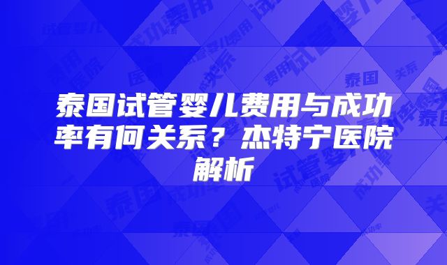泰国试管婴儿费用与成功率有何关系？杰特宁医院解析