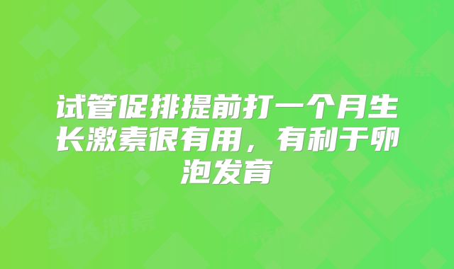试管促排提前打一个月生长激素很有用，有利于卵泡发育