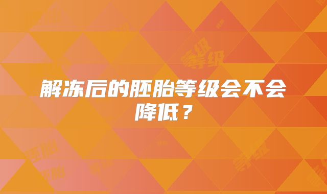 解冻后的胚胎等级会不会降低?