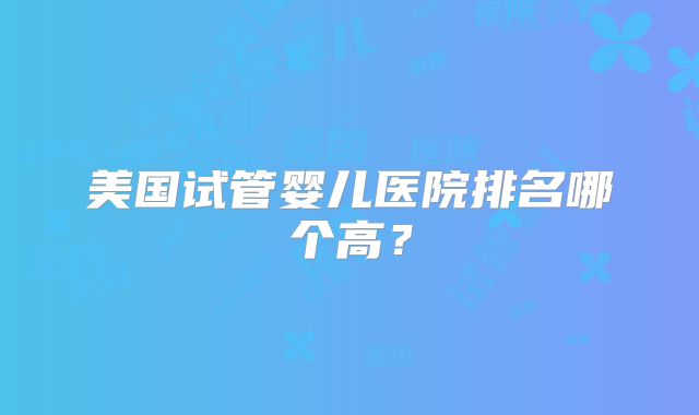 美国试管婴儿医院排名哪个高？