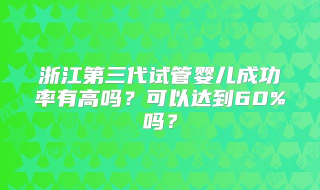 浙江第三代试管婴儿成功率有高吗？可以达到60%吗？