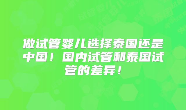 做试管婴儿选择泰国还是中国!国内试管和泰国试管的差异!