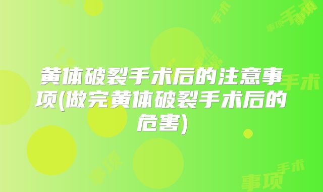 黄体破裂手术后的注意事项(做完黄体破裂手术后的危害)