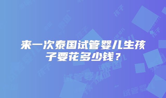 来一次泰国试管婴儿生孩子要花多少钱？