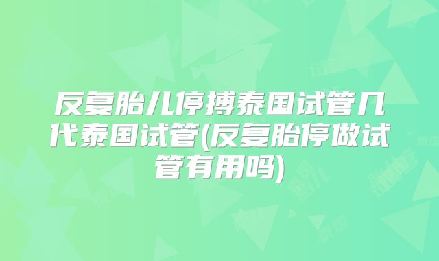 反复胎儿停搏泰国试管几代泰国试管(反复胎停做试管有用吗)