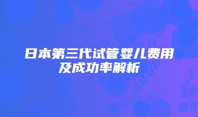 日本第三代试管婴儿费用及成功率解析