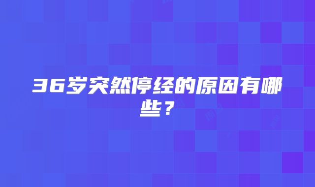 36岁突然停经的原因有哪些？