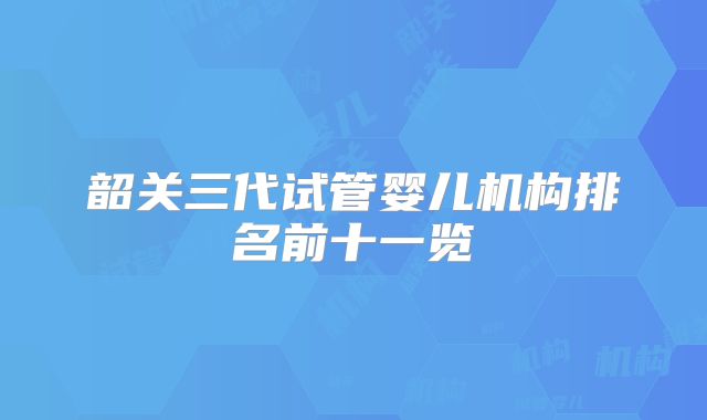 韶关三代试管婴儿机构排名前十一览