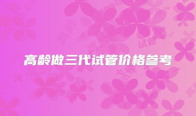 高龄做三代试管价格参考