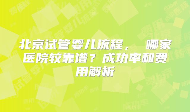北京试管婴儿流程， 哪家医院较靠谱？成功率和费用解析