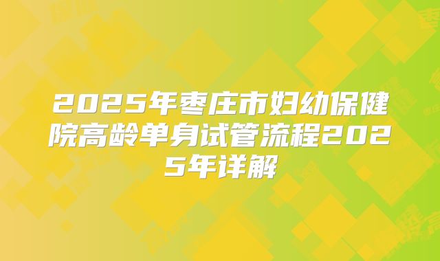 2025年枣庄市妇幼保健院高龄单身试管流程2025年详解