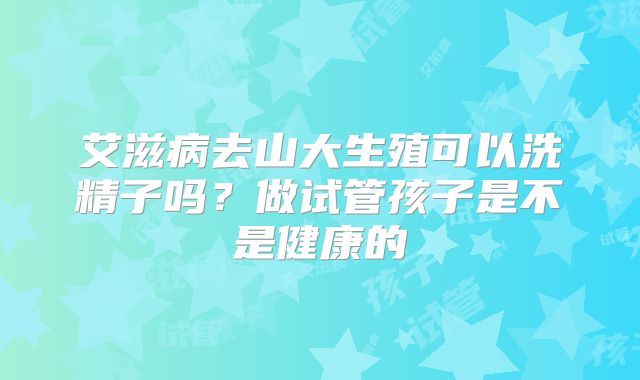 艾滋病去山大生殖可以洗精子吗？做试管孩子是不是健康的