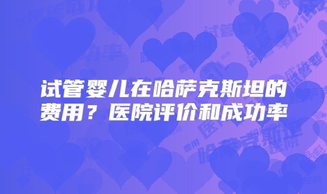 试管婴儿在哈萨克斯坦的费用?医院评价和成功率