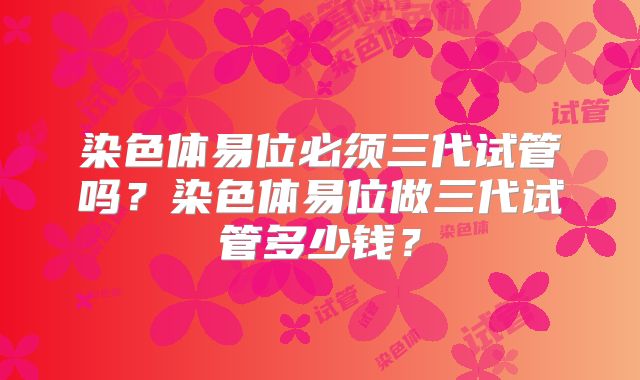 染色体易位必须三代试管吗?染色体易位做三代试管多少钱?
