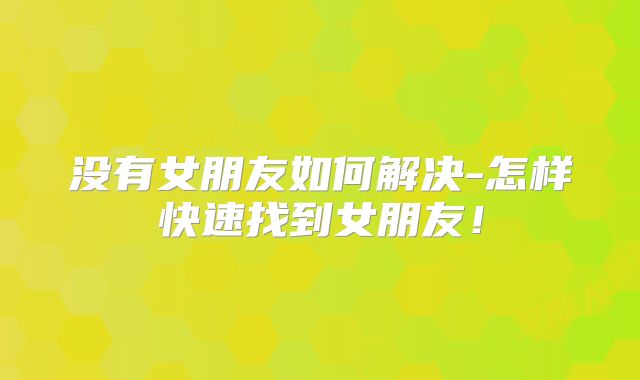 没有女朋友如何解决-怎样快速找到女朋友！