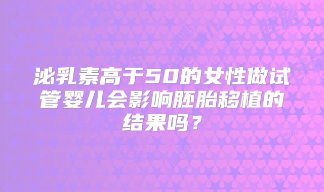 泌乳素高于50的女性做试管婴儿会影响胚胎移植的结果吗？
