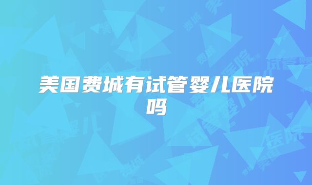 美国费城有试管婴儿医院吗