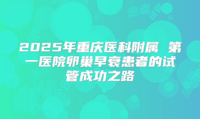 2025年重庆医科附属 第一医院卵巢早衰患者的试管成功之路