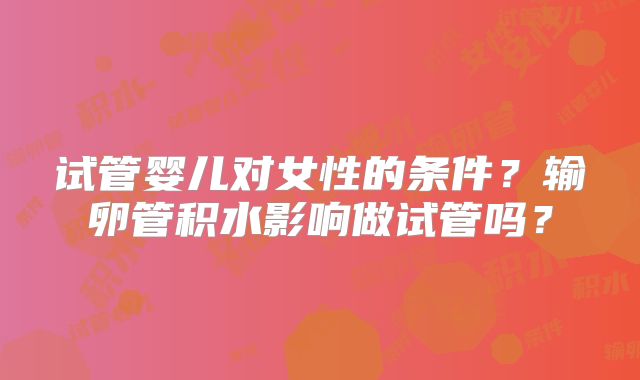试管婴儿对女性的条件？输卵管积水影响做试管吗？