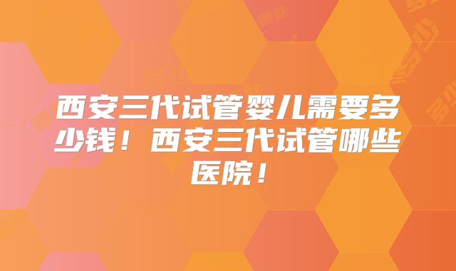 西安三代试管婴儿需要多少钱！西安三代试管哪些医院！