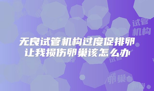 无良试管机构过度促排卵让我损伤卵巢该怎么办
