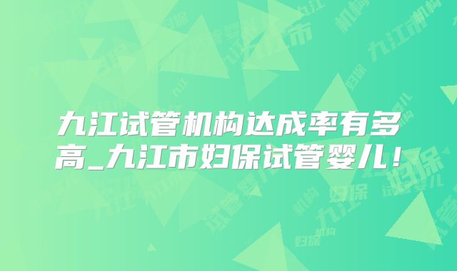 九江试管机构达成率有多高_九江市妇保试管婴儿！