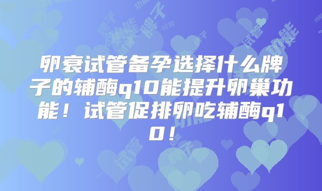 卵衰试管备孕选择什么牌子的辅酶q10能提升卵巢功能！试管促排卵吃辅酶q10！