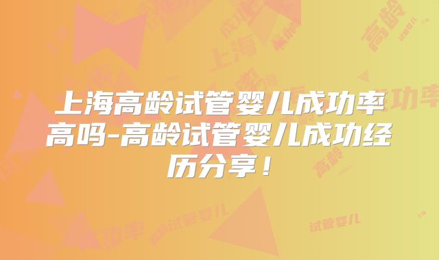 上海高龄试管婴儿成功率高吗-高龄试管婴儿成功经历分享!